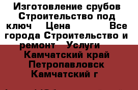 Изготовление срубов.Строительство под ключ. › Цена ­ 8 000 - Все города Строительство и ремонт » Услуги   . Камчатский край,Петропавловск-Камчатский г.